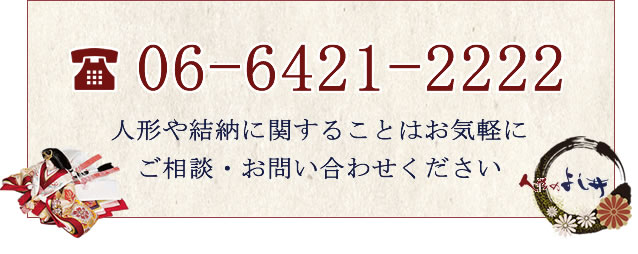 06-6421-2222 人形や結納に関することはお気軽にご相談・お問い合わせください